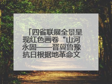 四省联展全景呈现红色画卷“山河永固——晋冀鲁豫抗日根据地革命文物展”开幕