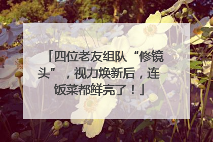 四位老友组队“修镜头”，视力焕新后，连饭菜都鲜亮了！
