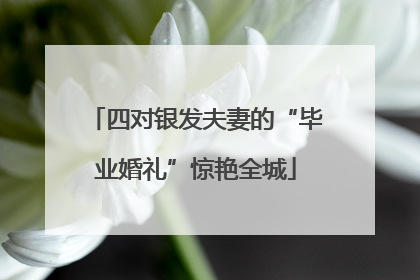 四对银发夫妻的“毕业婚礼”惊艳全城