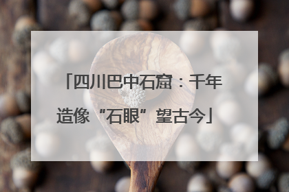 四川巴中石窟：千年造像“石眼”望古今