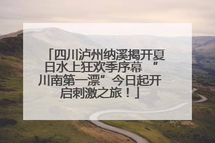 四川泸州纳溪揭开夏日水上狂欢季序幕 “川南第一漂”今日起开启刺激之旅！