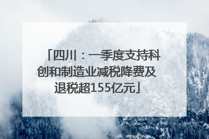 四川：一季度支持科创和制造业减税降费及退税超155亿元