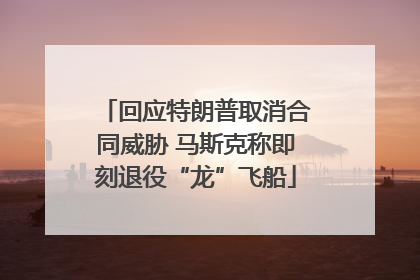 回应特朗普取消合同威胁 马斯克称即刻退役“龙”飞船