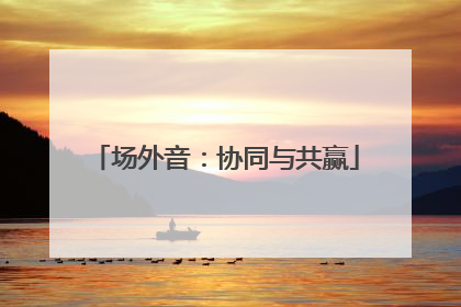 场外音：协同与共赢