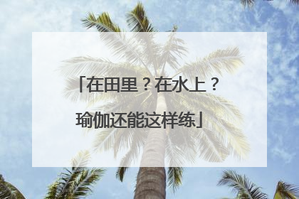 在田里？在水上？瑜伽还能这样练