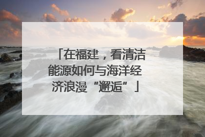 在福建，看清洁能源如何与海洋经济浪漫“邂逅”