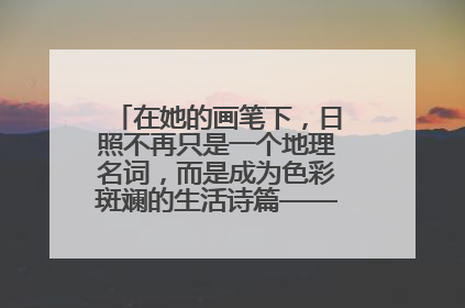 在她的画笔下，日照不再只是一个地理名词，而是成为色彩斑斓的生活诗篇——一位“90后”女孩对日照的深情告白