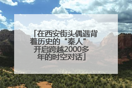 在西安街头偶遇背着历史的“秦人” 开启跨越2000多年的时空对话