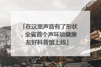 在这里声音有了形状，全省首个声环境健康友好科普馆上线