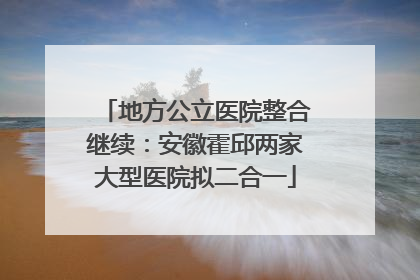 地方公立医院整合继续：安徽霍邱两家大型医院拟二合一
