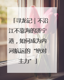 寻龙记｜不沿江不靠海的济宁港，如何成为内河航运的“绝对主力”