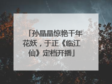 孙晶晶惊艳千年花妖，于正《临江仙》定档开播