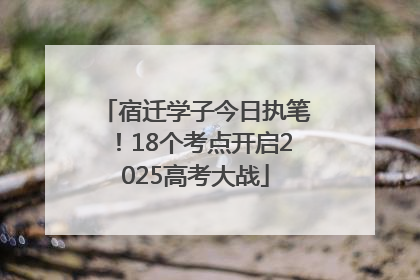 宿迁学子今日执笔！18个考点开启2025高考大战