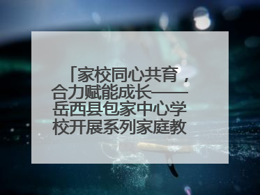 家校同心共育，合力赋能成长——岳西县包家中心学校开展系列家庭教育活动