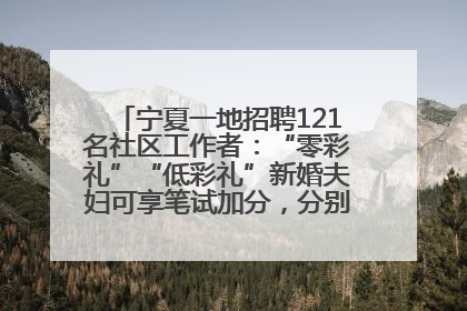 宁夏一地招聘121名社区工作者：“零彩礼”“低彩礼”新婚夫妇可享笔试加分，分别加1分、0.5分