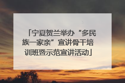 宁夏贺兰举办“多民族一家亲”宣讲骨干培训班暨示范宣讲活动
