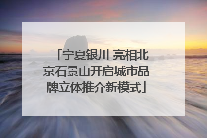 宁夏银川 亮相北京石景山开启城市品牌立体推介新模式