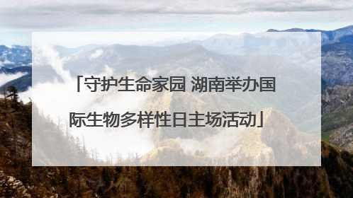 守护生命家园 湖南举办国际生物多样性日主场活动