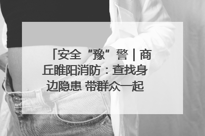 安全“豫”警｜商丘睢阳消防：查找身边隐患 带群众一起“涨知识”