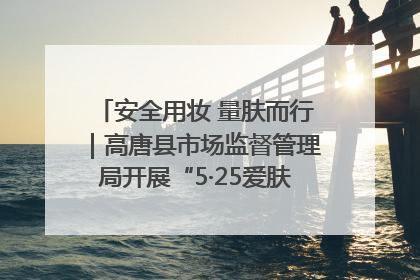 安全用妆 量肤而行｜高唐县市场监督管理局开展“5·25爱肤日”宣传活动，共筑安全用妆防线