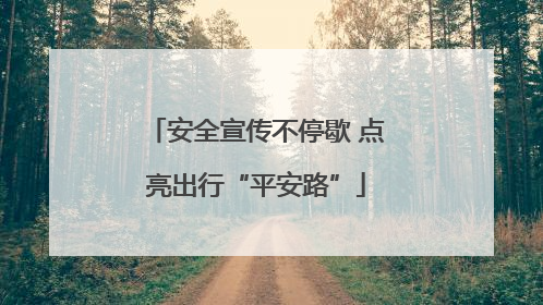 安全宣传不停歇 点亮出行“平安路”
