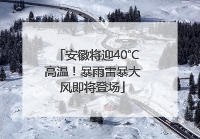 安徽将迎40℃高温！暴雨雷暴大风即将登场
