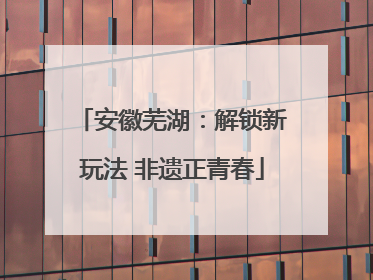 安徽芜湖：解锁新玩法 非遗正青春
