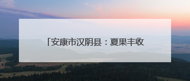 安康市汉阴县：夏果丰收忙“甜蜜经济”促振兴
