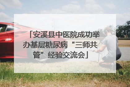 安溪县中医院成功举办基层糖尿病“三师共管”经验交流会
