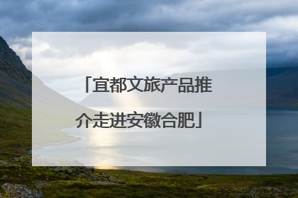 宜都文旅产品推介走进安徽合肥