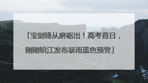 宝剑锋从磨砺出！高考首日，刚刚镇江发布暴雨蓝色预警