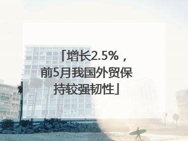 增长2.5%，前5月我国外贸保持较强韧性