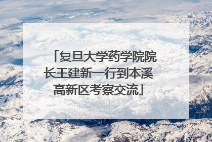 复旦大学药学院院长王建新一行到本溪高新区考察交流