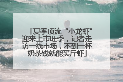夏季顶流“小龙虾”迎来上市旺季，记者走访一线市场，不到一杯奶茶钱就能买斤虾