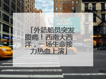 外籍船员突发腹痛！西南大西洋，一场生命接力热血上演