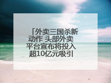 外卖三国杀新动作 头部外卖平台宣布将投入超10亿元吸引优质餐饮商家