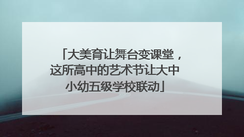大美育让舞台变课堂，这所高中的艺术节让大中小幼五级学校联动