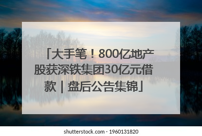 大手笔！800亿地产股获深铁集团30亿元借款｜盘后公告集锦