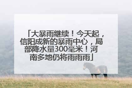 大暴雨继续！今天起，信阳成新的暴雨中心，局部降水量300毫米！河南多地仍将雨雨雨
