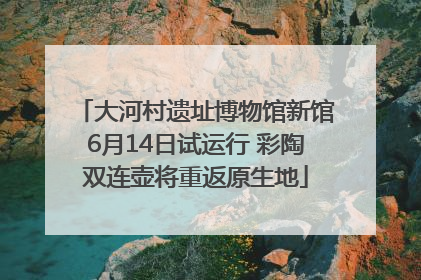 大河村遗址博物馆新馆6月14日试运行 彩陶双连壶将重返原生地