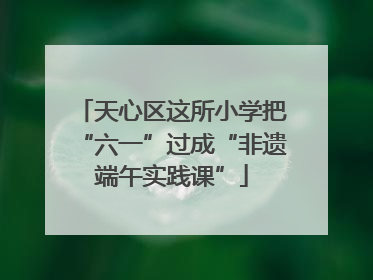 天心区这所小学把“六一”过成“非遗端午实践课”
