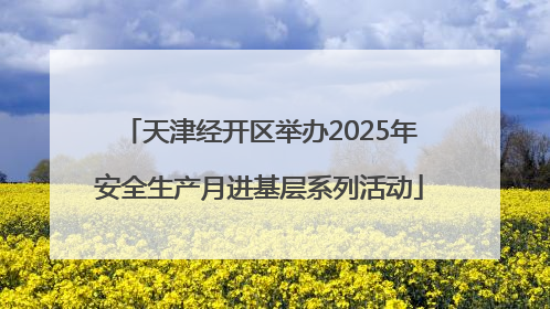 天津经开区举办2025年安全生产月进基层系列活动