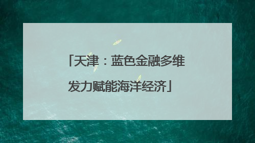 天津：蓝色金融多维发力赋能海洋经济