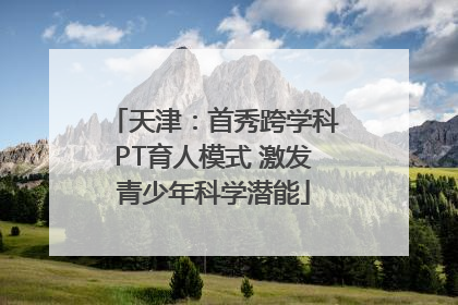 天津：首秀跨学科PT育人模式 激发青少年科学潜能
