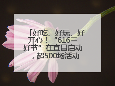 好吃、好玩、好开心！“616三好节”在宜昌启动，超500场活动邀您乐购湖北