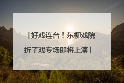 好戏连台！东柳戏院折子戏专场即将上演