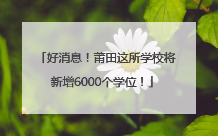 好消息！莆田这所学校将新增6000个学位！