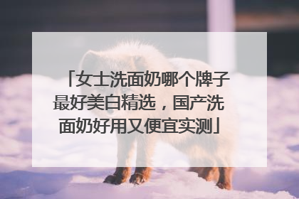 女士洗面奶哪个牌子最好美白精选，国产洗面奶好用又便宜实测