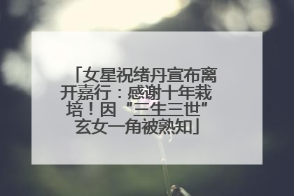 女星祝绪丹宣布离开嘉行：感谢十年栽培！因“三生三世”玄女一角被熟知
