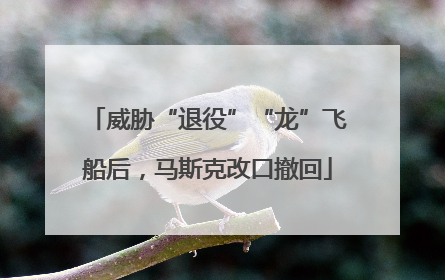 威胁“退役”“龙”飞船后，马斯克改口撤回